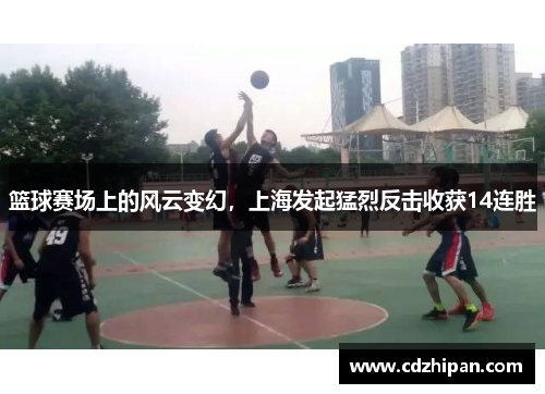 篮球赛场上的风云变幻，上海发起猛烈反击收获14连胜