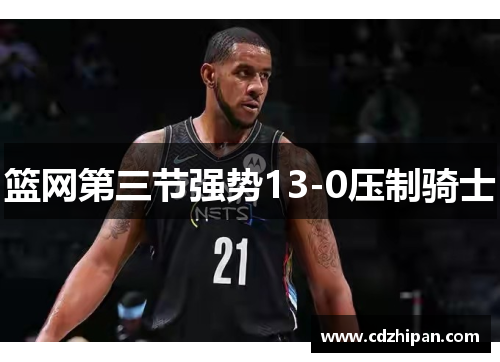 篮网第三节强势13-0压制骑士