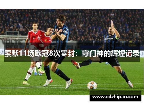 索默11场欧冠8次零封：守门神的辉煌记录